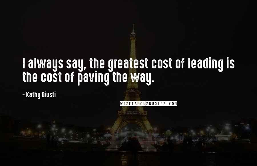 Kathy Giusti Quotes: I always say, the greatest cost of leading is the cost of paving the way.