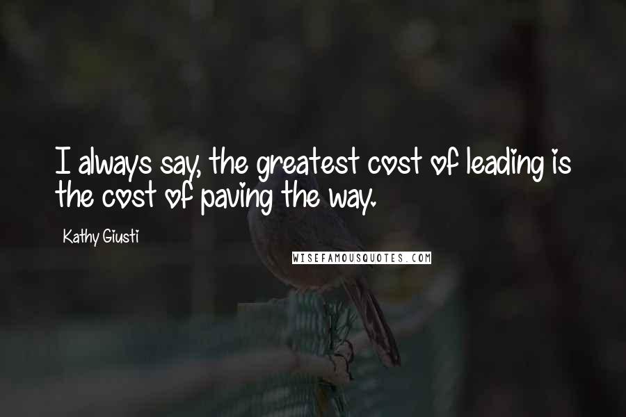 Kathy Giusti Quotes: I always say, the greatest cost of leading is the cost of paving the way.