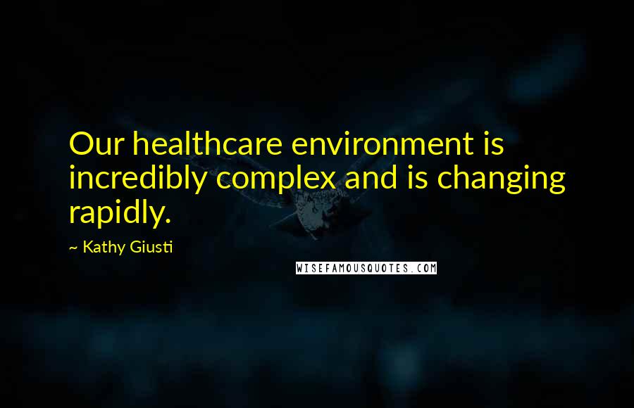 Kathy Giusti Quotes: Our healthcare environment is incredibly complex and is changing rapidly.