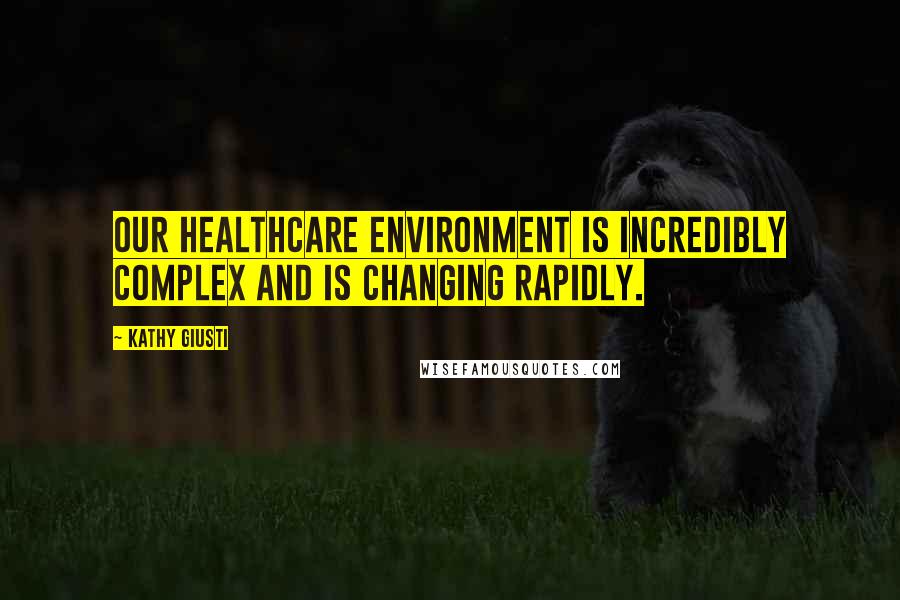 Kathy Giusti Quotes: Our healthcare environment is incredibly complex and is changing rapidly.