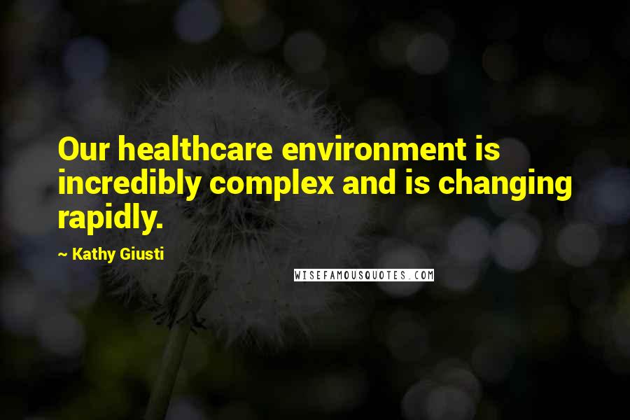 Kathy Giusti Quotes: Our healthcare environment is incredibly complex and is changing rapidly.
