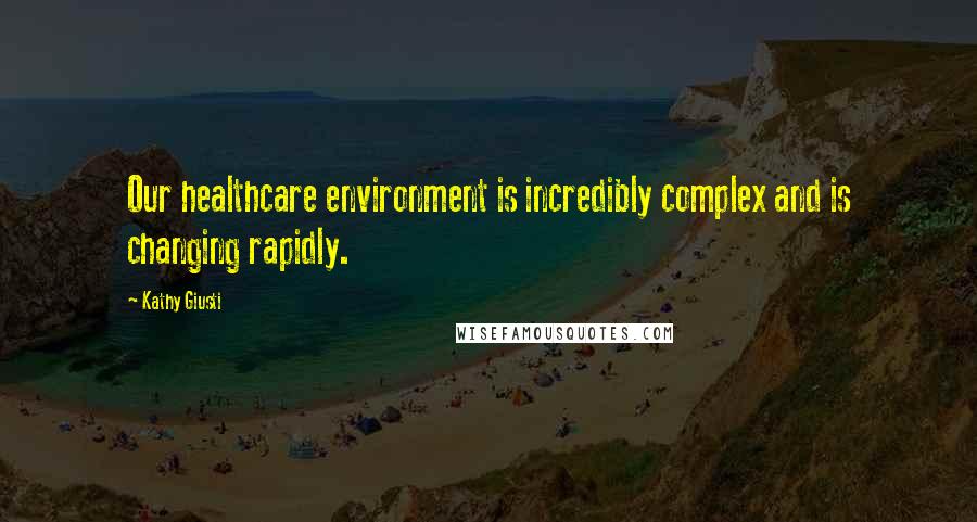 Kathy Giusti Quotes: Our healthcare environment is incredibly complex and is changing rapidly.