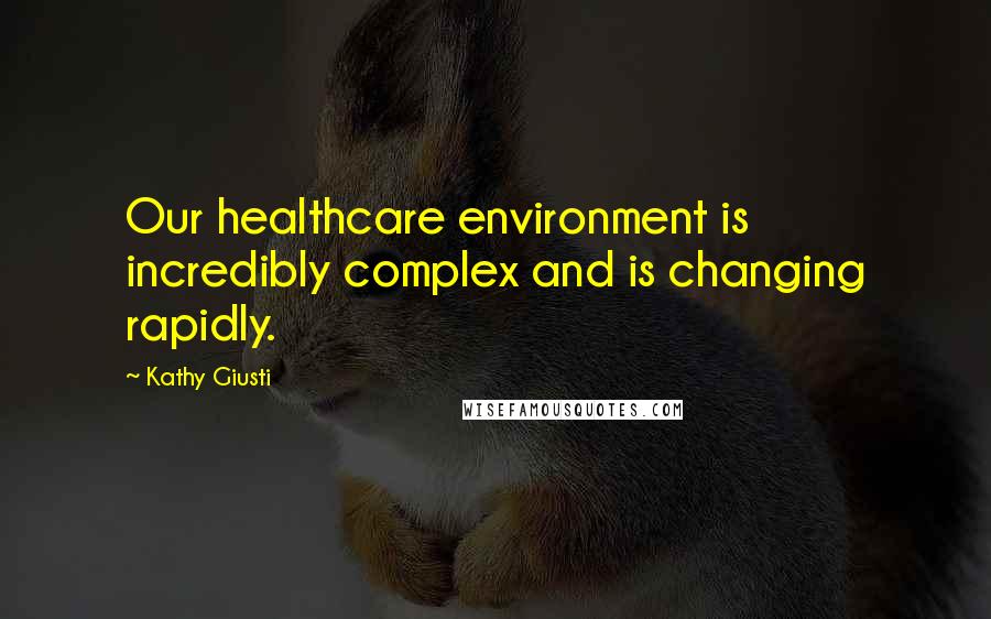 Kathy Giusti Quotes: Our healthcare environment is incredibly complex and is changing rapidly.