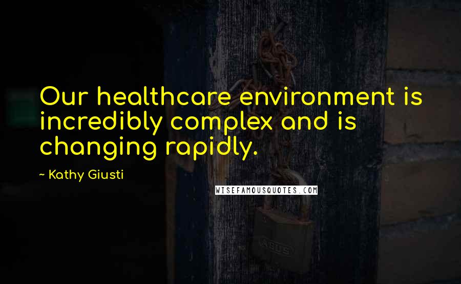 Kathy Giusti Quotes: Our healthcare environment is incredibly complex and is changing rapidly.