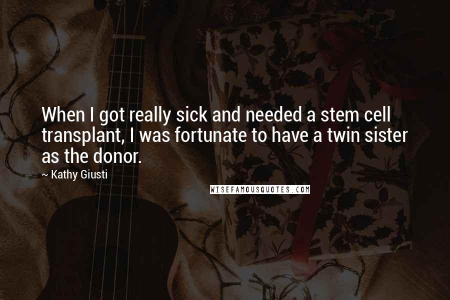 Kathy Giusti Quotes: When I got really sick and needed a stem cell transplant, I was fortunate to have a twin sister as the donor.