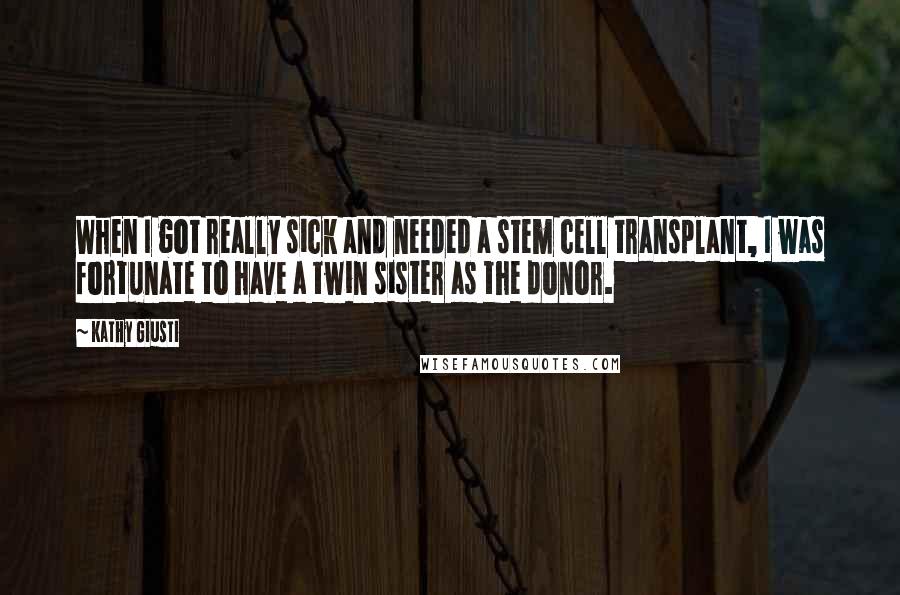 Kathy Giusti Quotes: When I got really sick and needed a stem cell transplant, I was fortunate to have a twin sister as the donor.