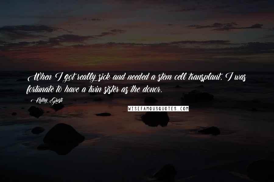 Kathy Giusti Quotes: When I got really sick and needed a stem cell transplant, I was fortunate to have a twin sister as the donor.