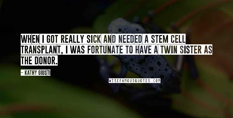 Kathy Giusti Quotes: When I got really sick and needed a stem cell transplant, I was fortunate to have a twin sister as the donor.