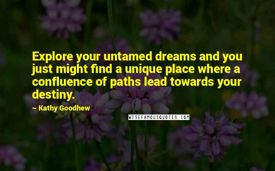 Kathy Goodhew Quotes: Explore your untamed dreams and you just might find a unique place where a confluence of paths lead towards your destiny.