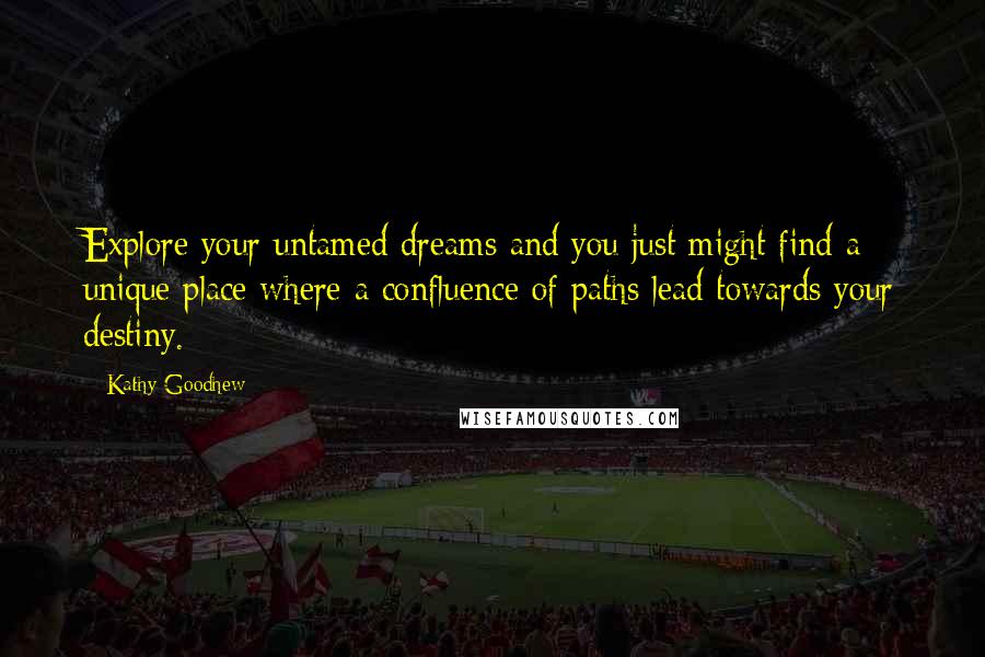 Kathy Goodhew Quotes: Explore your untamed dreams and you just might find a unique place where a confluence of paths lead towards your destiny.