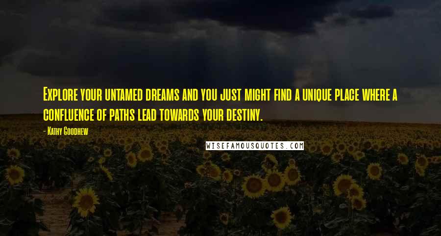 Kathy Goodhew Quotes: Explore your untamed dreams and you just might find a unique place where a confluence of paths lead towards your destiny.