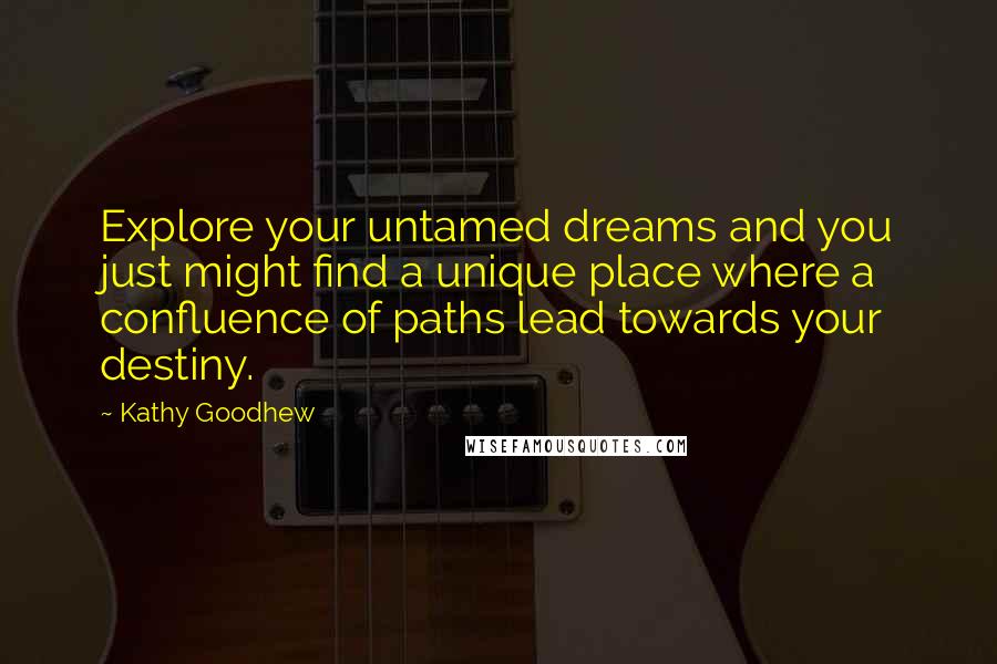 Kathy Goodhew Quotes: Explore your untamed dreams and you just might find a unique place where a confluence of paths lead towards your destiny.