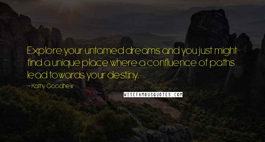 Kathy Goodhew Quotes: Explore your untamed dreams and you just might find a unique place where a confluence of paths lead towards your destiny.