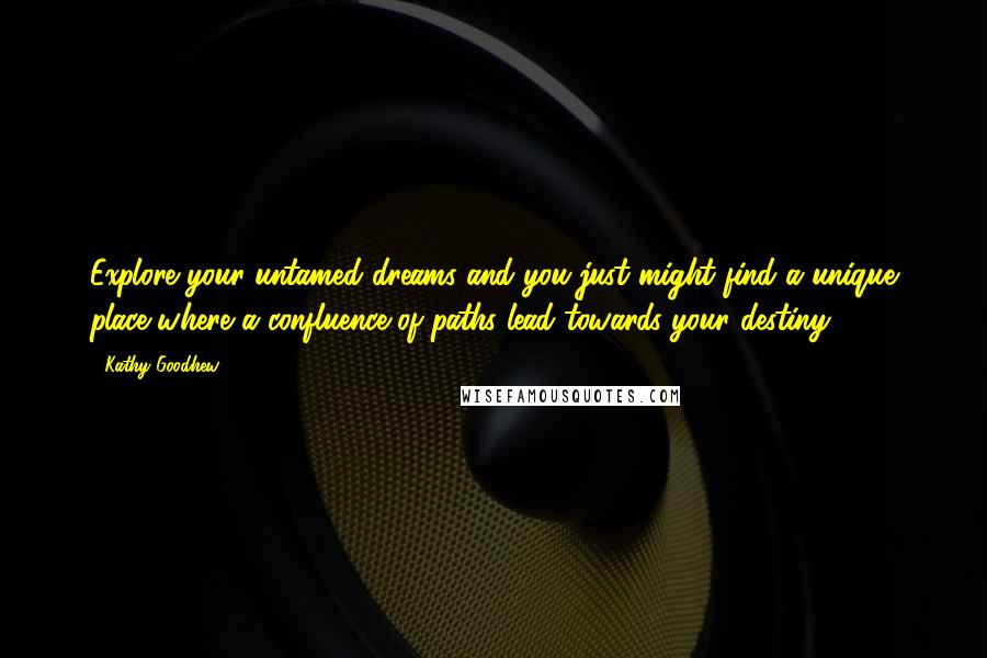 Kathy Goodhew Quotes: Explore your untamed dreams and you just might find a unique place where a confluence of paths lead towards your destiny.