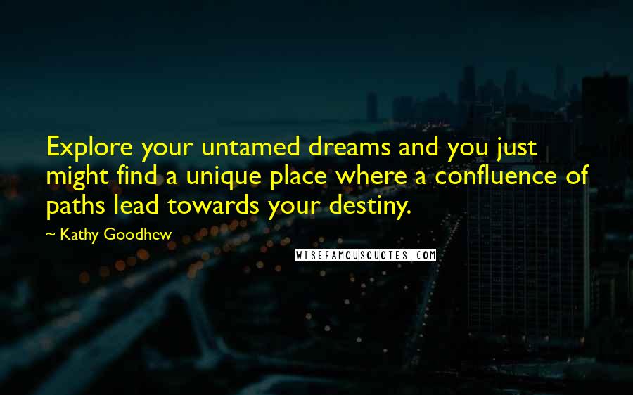 Kathy Goodhew Quotes: Explore your untamed dreams and you just might find a unique place where a confluence of paths lead towards your destiny.