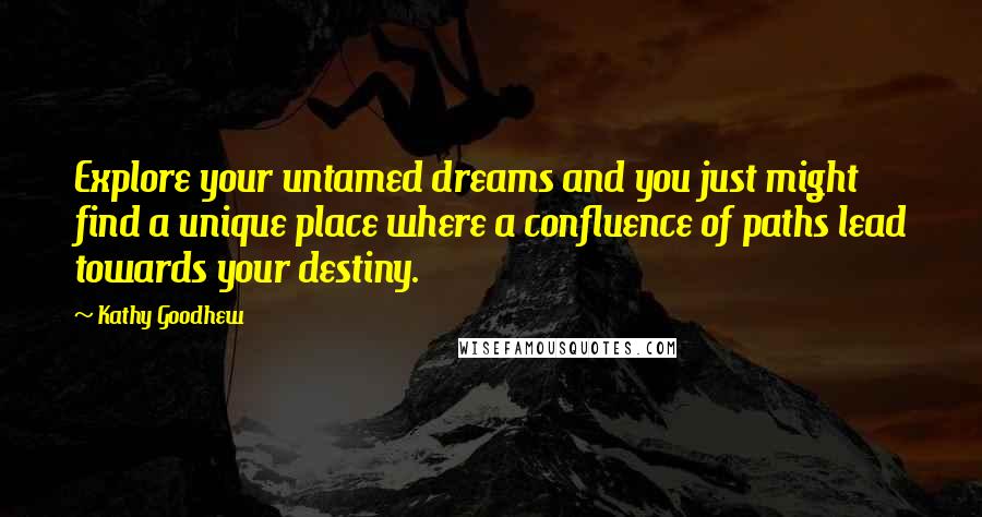 Kathy Goodhew Quotes: Explore your untamed dreams and you just might find a unique place where a confluence of paths lead towards your destiny.