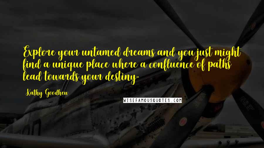 Kathy Goodhew Quotes: Explore your untamed dreams and you just might find a unique place where a confluence of paths lead towards your destiny.