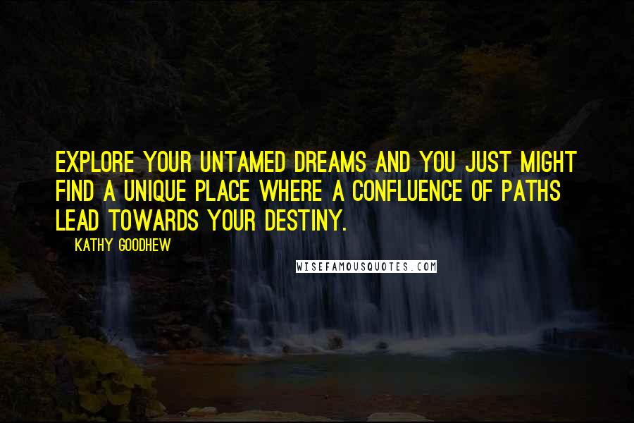 Kathy Goodhew Quotes: Explore your untamed dreams and you just might find a unique place where a confluence of paths lead towards your destiny.