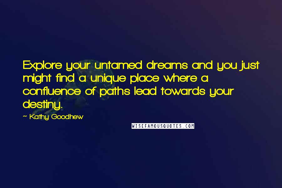 Kathy Goodhew Quotes: Explore your untamed dreams and you just might find a unique place where a confluence of paths lead towards your destiny.