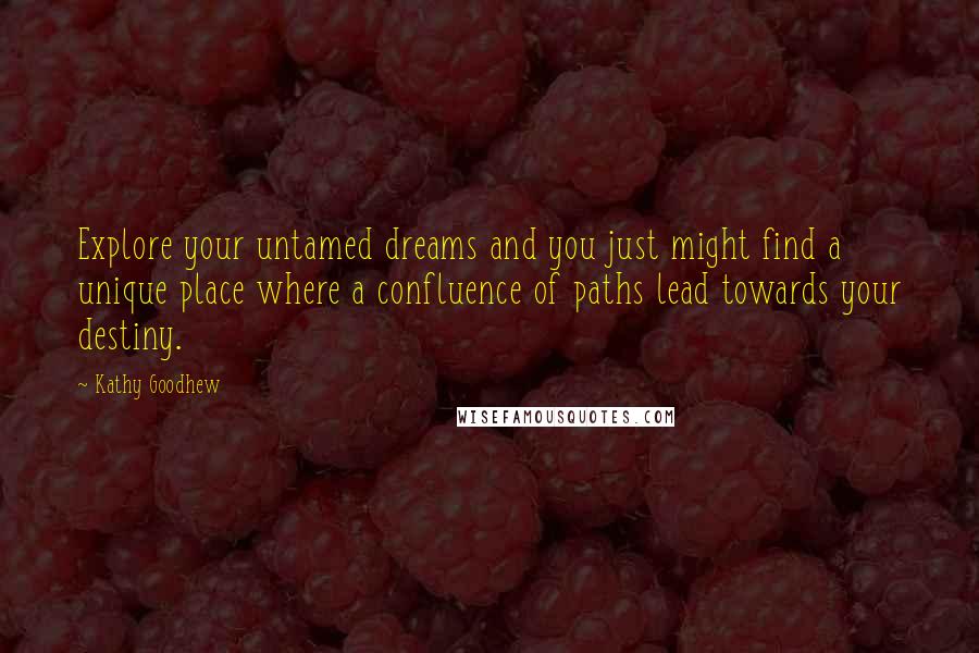 Kathy Goodhew Quotes: Explore your untamed dreams and you just might find a unique place where a confluence of paths lead towards your destiny.