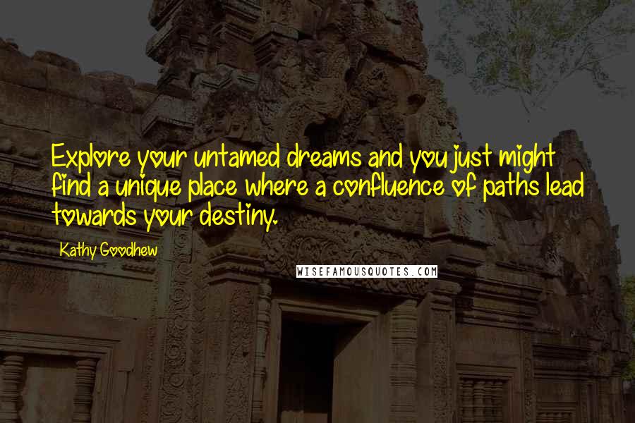 Kathy Goodhew Quotes: Explore your untamed dreams and you just might find a unique place where a confluence of paths lead towards your destiny.