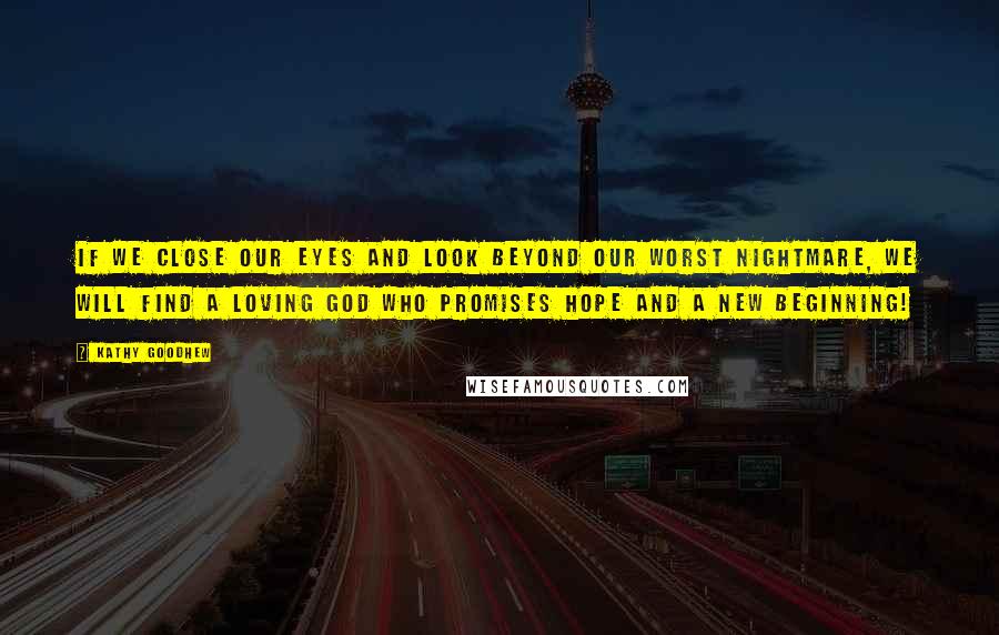 Kathy Goodhew Quotes: If we close our eyes and look beyond our worst nightmare, we will find a loving God who promises HOPE and a new beginning!