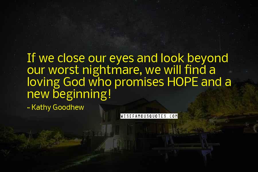 Kathy Goodhew Quotes: If we close our eyes and look beyond our worst nightmare, we will find a loving God who promises HOPE and a new beginning!
