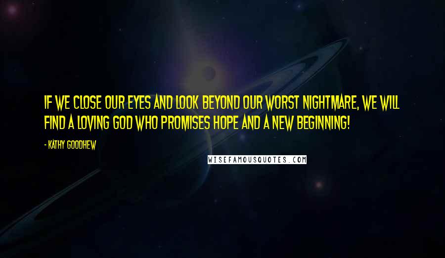 Kathy Goodhew Quotes: If we close our eyes and look beyond our worst nightmare, we will find a loving God who promises HOPE and a new beginning!