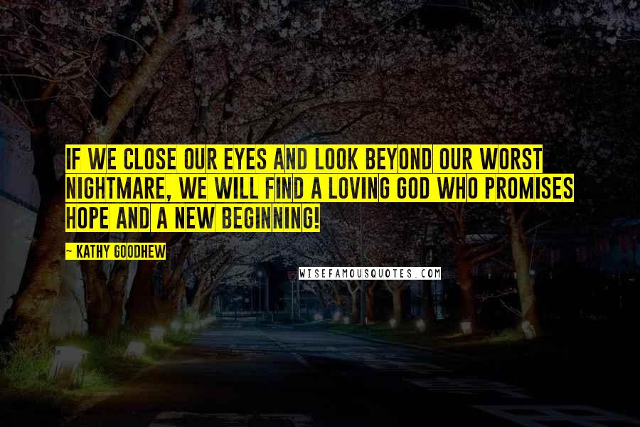 Kathy Goodhew Quotes: If we close our eyes and look beyond our worst nightmare, we will find a loving God who promises HOPE and a new beginning!
