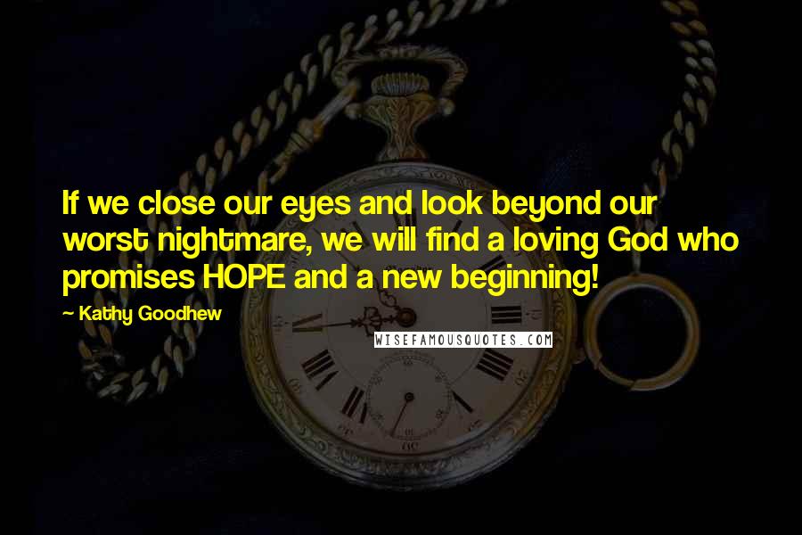 Kathy Goodhew Quotes: If we close our eyes and look beyond our worst nightmare, we will find a loving God who promises HOPE and a new beginning!