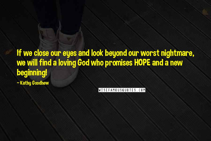 Kathy Goodhew Quotes: If we close our eyes and look beyond our worst nightmare, we will find a loving God who promises HOPE and a new beginning!