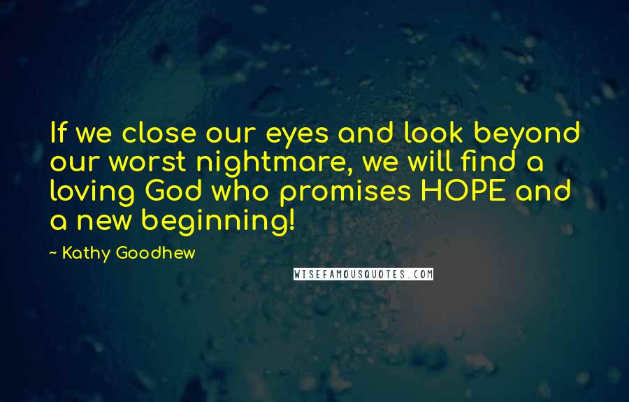 Kathy Goodhew Quotes: If we close our eyes and look beyond our worst nightmare, we will find a loving God who promises HOPE and a new beginning!