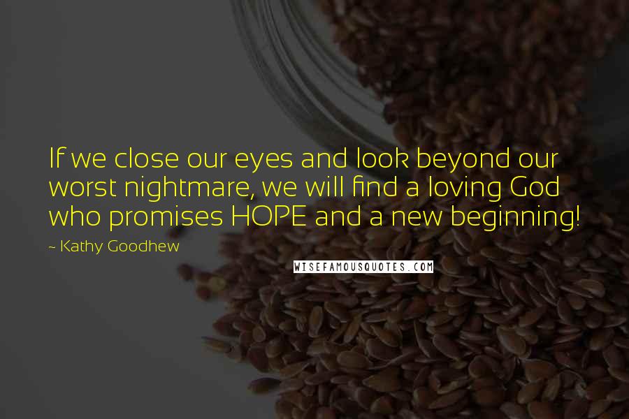 Kathy Goodhew Quotes: If we close our eyes and look beyond our worst nightmare, we will find a loving God who promises HOPE and a new beginning!