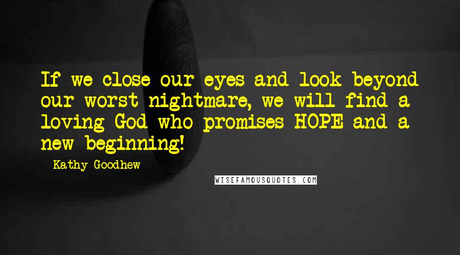 Kathy Goodhew Quotes: If we close our eyes and look beyond our worst nightmare, we will find a loving God who promises HOPE and a new beginning!