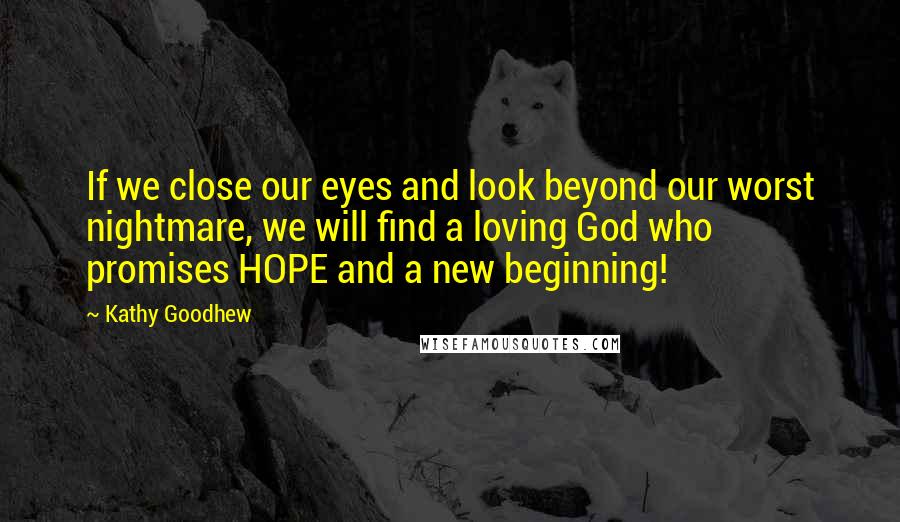 Kathy Goodhew Quotes: If we close our eyes and look beyond our worst nightmare, we will find a loving God who promises HOPE and a new beginning!