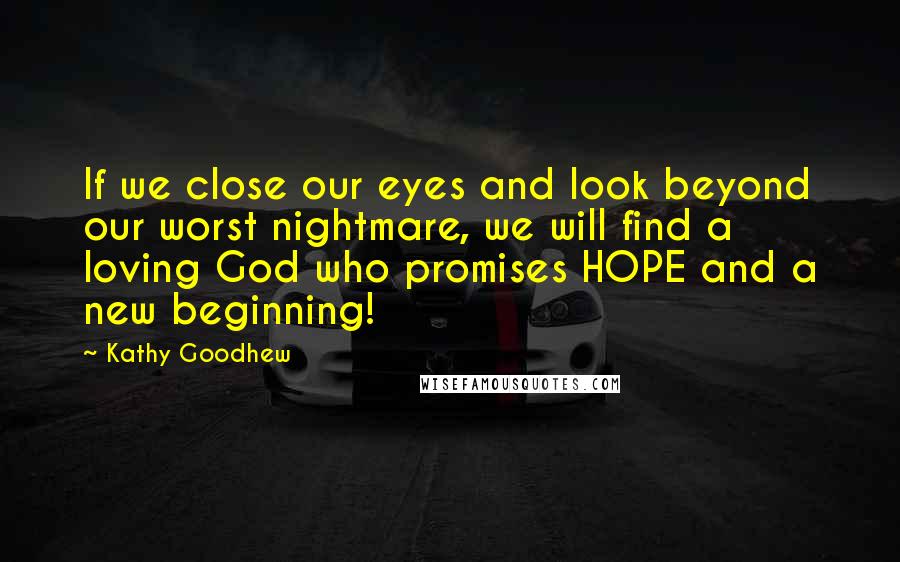 Kathy Goodhew Quotes: If we close our eyes and look beyond our worst nightmare, we will find a loving God who promises HOPE and a new beginning!