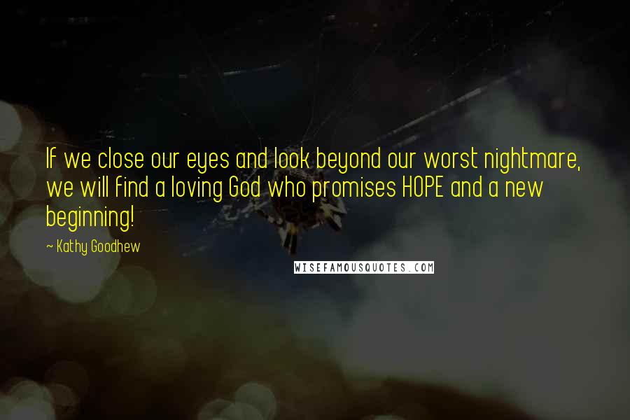 Kathy Goodhew Quotes: If we close our eyes and look beyond our worst nightmare, we will find a loving God who promises HOPE and a new beginning!