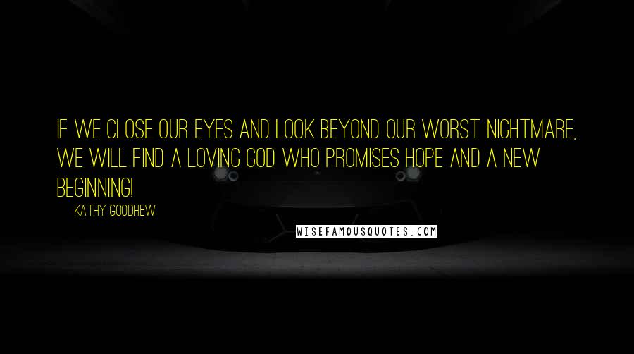 Kathy Goodhew Quotes: If we close our eyes and look beyond our worst nightmare, we will find a loving God who promises HOPE and a new beginning!