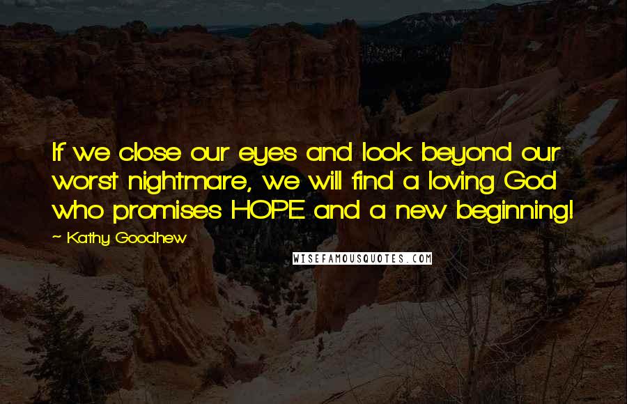 Kathy Goodhew Quotes: If we close our eyes and look beyond our worst nightmare, we will find a loving God who promises HOPE and a new beginning!