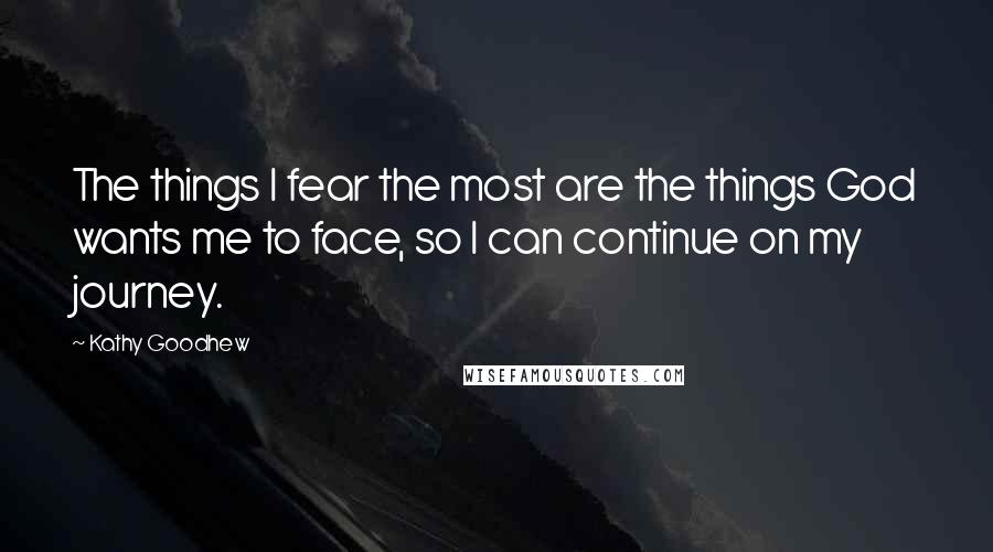 Kathy Goodhew Quotes: The things I fear the most are the things God wants me to face, so I can continue on my journey.