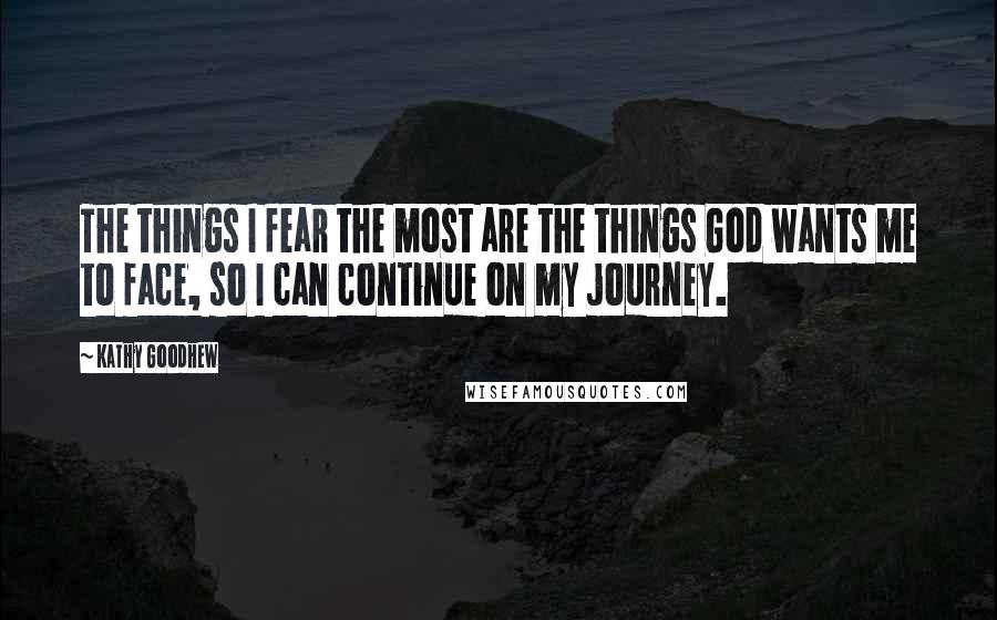 Kathy Goodhew Quotes: The things I fear the most are the things God wants me to face, so I can continue on my journey.