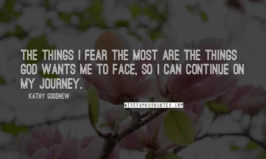 Kathy Goodhew Quotes: The things I fear the most are the things God wants me to face, so I can continue on my journey.