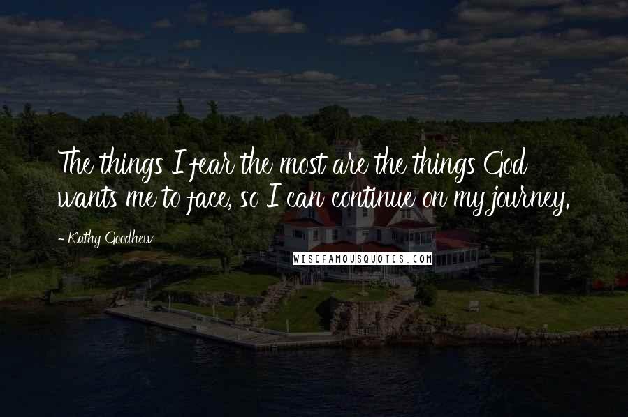 Kathy Goodhew Quotes: The things I fear the most are the things God wants me to face, so I can continue on my journey.