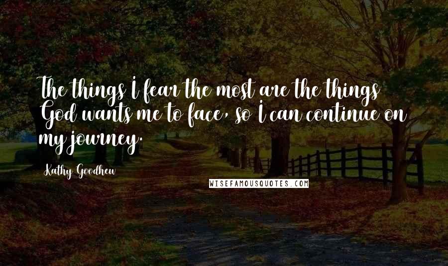 Kathy Goodhew Quotes: The things I fear the most are the things God wants me to face, so I can continue on my journey.