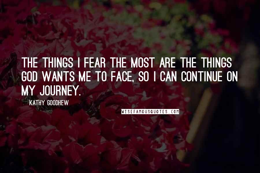 Kathy Goodhew Quotes: The things I fear the most are the things God wants me to face, so I can continue on my journey.