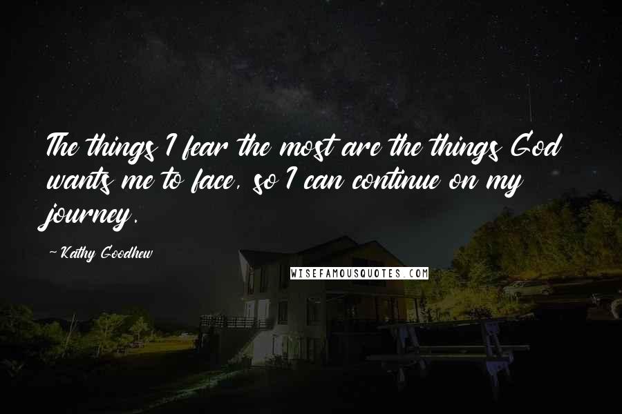 Kathy Goodhew Quotes: The things I fear the most are the things God wants me to face, so I can continue on my journey.