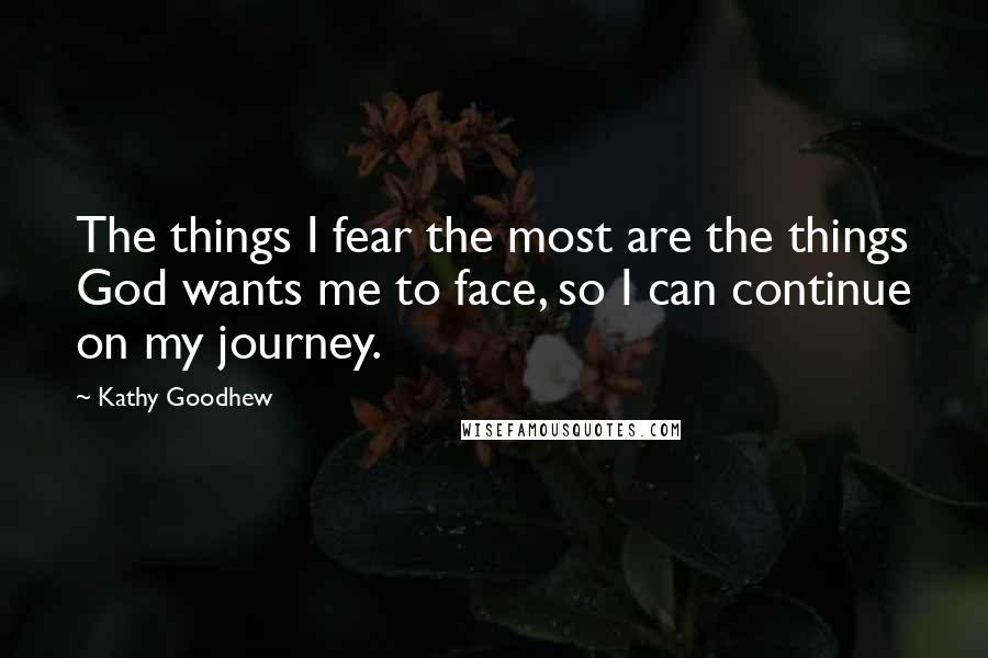 Kathy Goodhew Quotes: The things I fear the most are the things God wants me to face, so I can continue on my journey.