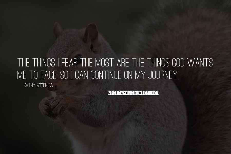 Kathy Goodhew Quotes: The things I fear the most are the things God wants me to face, so I can continue on my journey.