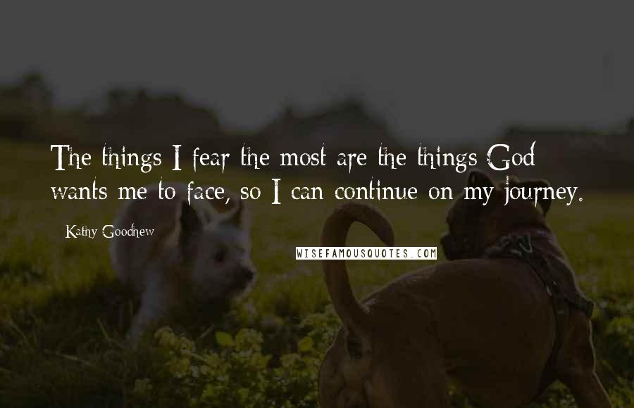 Kathy Goodhew Quotes: The things I fear the most are the things God wants me to face, so I can continue on my journey.