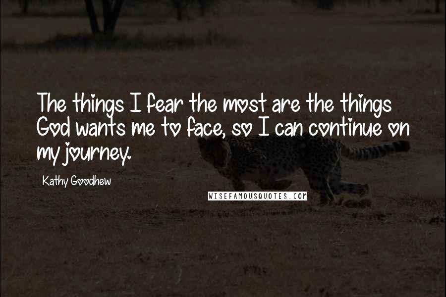 Kathy Goodhew Quotes: The things I fear the most are the things God wants me to face, so I can continue on my journey.